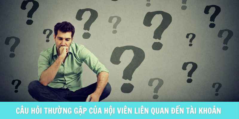 Câu hỏi thường gặp của hội viên liên quan đến vấn đề tài khoản